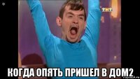  когда опять пришел в дом2
