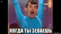  когда ты зеваешь