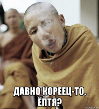  давно кореец-то, ёптя?