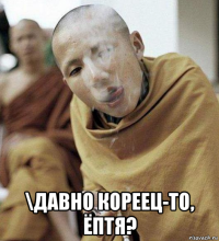 \давно кореец-то, ёптя?