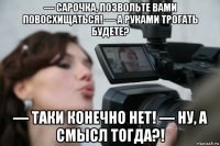 — сарочка, позвольте вами повосхищаться! — а руками трогать будете? — таки конечно нет! — ну, а смысл тогда?!