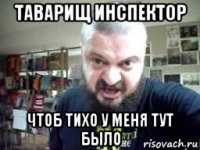 таварищ инспектор чтоб тихо у меня тут было