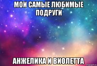 мои самые любимые подруги анжелика и виолетта