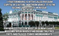 1 yekaterinburg is often called russian capital of culture, northern venice. it is the second largest city in russia. few world cities can boast of so many sights, museums, opera houses and drama theatres, tofts and palaces, parks and monuments.