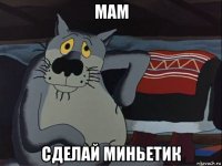 мам сделай миньетик
