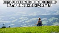 когда отсаживаешься на последнюю парту, чтобы никто не доставал 