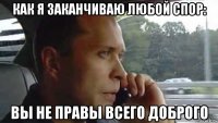 как я заканчиваю любой спор: вы не правы всего доброго