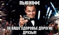 пью кофе за ваше здоровье дорогие друзья!