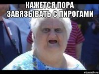 кажется пора завязывать с пирогами 