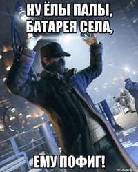 ну ёлы палы, батарея села, ему пофиг!