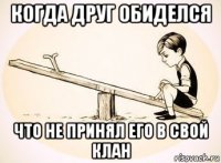 когда друг обиделся что не принял его в свой клан