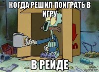 когда решил поиграть в игру в рейде