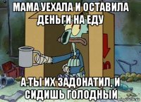 мама уехала и оставила деньги на еду а ты их задонатил, и сидишь голодный