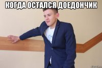 когда остался доедончик 