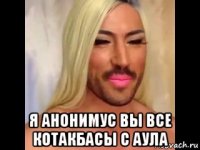  я анонимус вы все котакбасы с аула