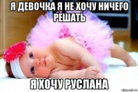 я девочка я не хочу ничего решать я хочу руслана