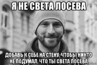 я не света лосева добавь к себе на стену, чтобы никто не подумал, что ты света лосева