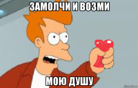 замолчи и возми мою душу
