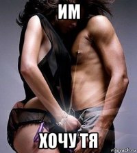 им хочу тя