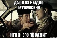 да он же быдло буржуйский кто ж его посадит