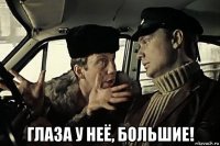  глаза у неё, большие!