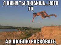 я вижу ты любишь...кого то а я люблю рисковать