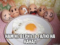  нам не вернуть галю на канал