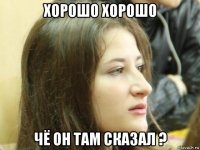 хорошо хорошо чё он там сказал ?