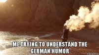  me trying to understand the german humor