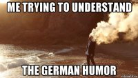 me trying to understand the german humor