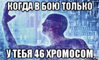 когда в бою только у тебя 46 хромосом