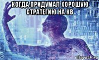 когда придумал хорошую стратегию на кв 
