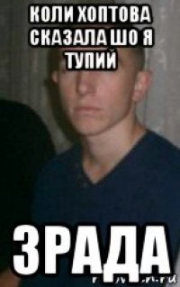 коли хоптова сказала шо я тупий зрада