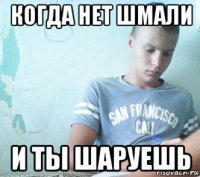 когда нет шмали и ты шаруешь