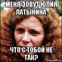 меня зовут юлия латынина что с тобой не так?