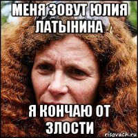 меня зовут юлия латынина я кончаю от злости