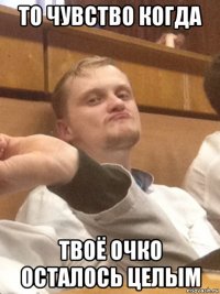 то чувство когда твоё очко осталось целым