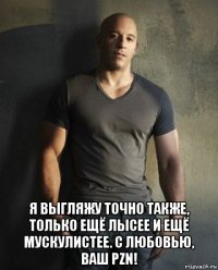  я выгляжу точно также, только ещё лысее и ещё мускулистее. с любовью, ваш pzn!