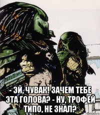  - эй, чувак! зачем тебе эта голова? - ну, трофей типо, не знал?