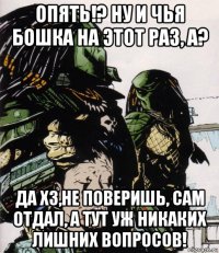 опять!? ну и чья бошка на этот раз, а? да хз,не поверишь, сам отдал, а тут уж никаких лишних вопросов!