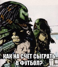  как на счёт сыграть в футбол?