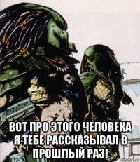  вот про этого человека я тебе рассказывал в прошлый раз!