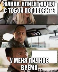 жанна, клиент хочет с тобой поговорить у меня личное время