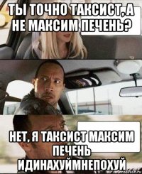 ты точно таксист, а не максим печень? нет, я таксист максим печень идинахуймнепохуй