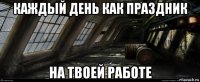 каждый день как праздник на твоей работе