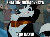 знаешь, пожалуйста иди нахуй
