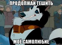 продолжай тешить моё самолюбие