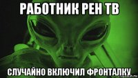 работник рен тв случайно включил фронталку