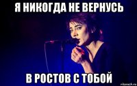 я никогда не вернусь в ростов с тобой