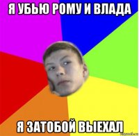 я убью рому и влада я затобой выехал